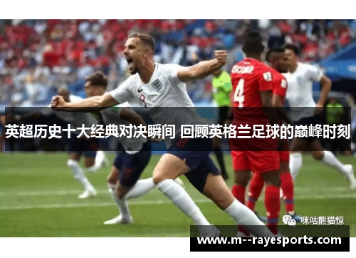英超历史十大经典对决瞬间 回顾英格兰足球的巅峰时刻 英超历史十大经典对决瞬间 回顾英格兰足球的巅峰时刻