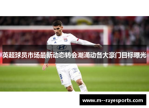 英超球员市场最新动态转会潮涌动各大豪门目标曝光 英超球员市场最新动态转会潮涌动各大豪门目标曝光