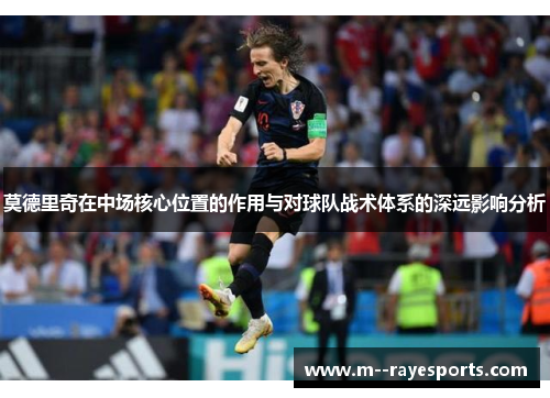 莫德里奇在中场核心位置的作用与对球队战术体系的深远影响分析 莫德里奇在中场核心位置的作用与对球队战术体系的深远影响分析
