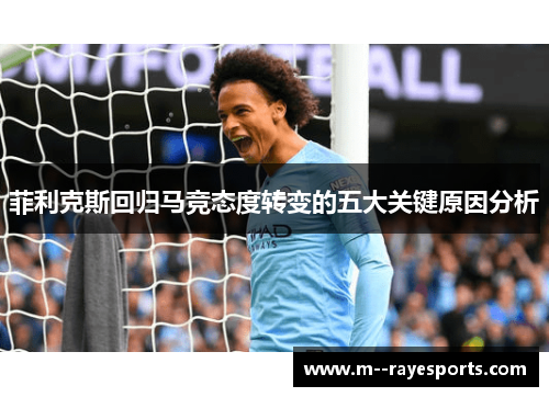 菲利克斯回归马竞态度转变的五大关键原因分析 菲利克斯回归马竞态度转变的五大关键原因分析