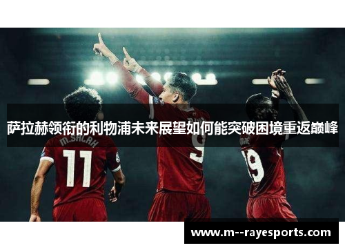 萨拉赫领衔的利物浦未来展望如何能突破困境重返巅峰 萨拉赫领衔的利物浦未来展望如何能突破困境重返巅峰
