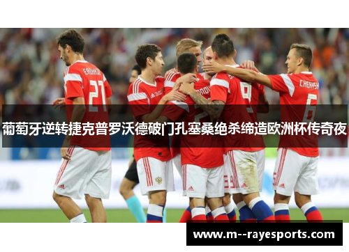 葡萄牙逆转捷克普罗沃德破门孔塞桑绝杀缔造欧洲杯传奇夜