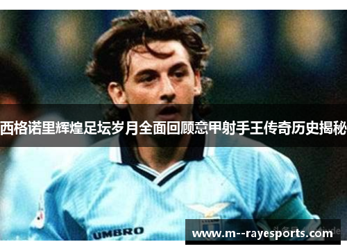 西格诺里辉煌足坛岁月全面回顾意甲射手王传奇历史揭秘 西格诺里辉煌足坛岁月全面回顾意甲射手王传奇历史揭秘