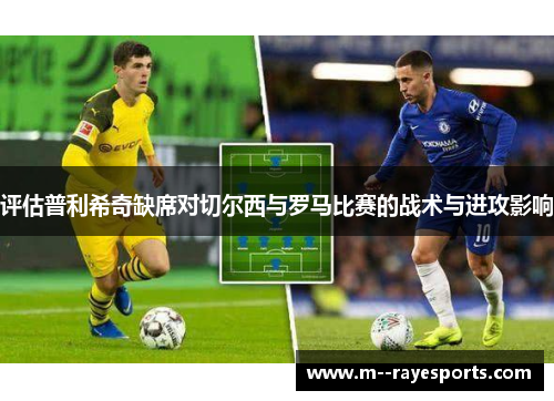 评估普利希奇缺席对切尔西与罗马比赛的战术与进攻影响