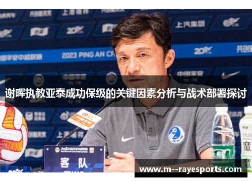 谢晖执教亚泰成功保级的关键因素分析与战术部署探讨 谢晖执教亚泰成功保级的关键因素分析与战术部署探讨