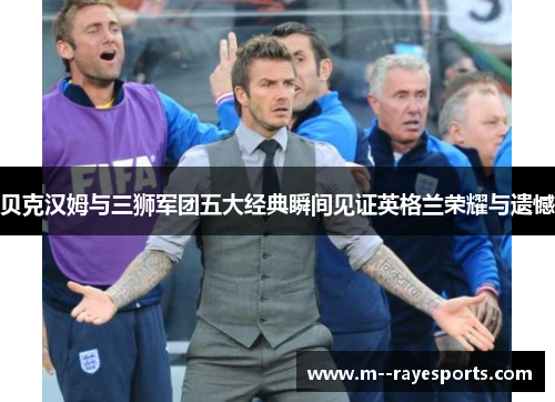 贝克汉姆与三狮军团五大经典瞬间见证英格兰荣耀与遗憾 贝克汉姆与三狮军团五大经典瞬间见证英格兰荣耀与遗憾