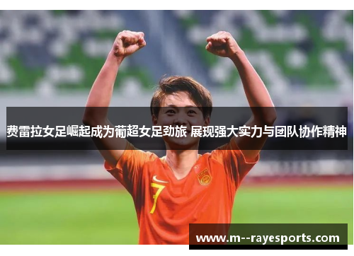 费雷拉女足崛起成为葡超女足劲旅 展现强大实力与团队协作精神 费雷拉女足崛起成为葡超女足劲旅 展现强大实力与团队协作精神