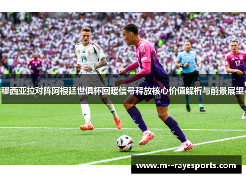 穆西亚拉对阵阿根廷世俱杯回暖信号释放核心价值解析与前景展望