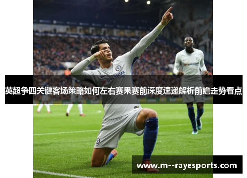 英超争四关键客场策略如何左右赛果赛前深度速递解析前瞻走势看点