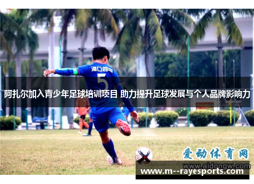 阿扎尔加入青少年足球培训项目 助力提升足球发展与个人品牌影响力