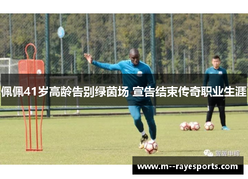 佩佩41岁高龄告别绿茵场 宣告结束传奇职业生涯