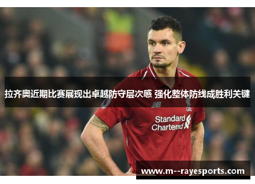 拉齐奥近期比赛展现出卓越防守层次感 强化整体防线成胜利关键