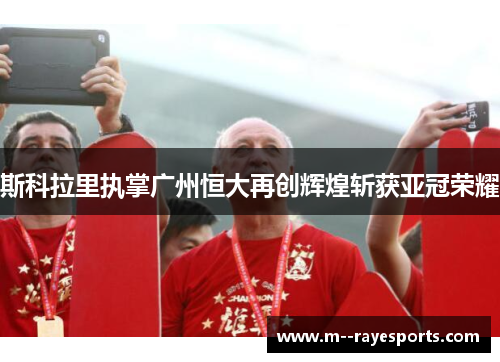 斯科拉里执掌广州恒大再创辉煌斩获亚冠荣耀