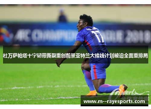 杜万萨帕塔十字韧带撕裂重创前景亚特兰大锋线计划被迫全面重排局