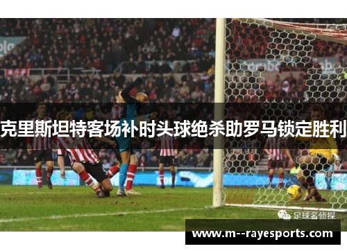 克里斯坦特客场补时头球绝杀助罗马锁定胜利