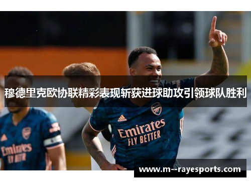 穆德里克欧协联精彩表现斩获进球助攻引领球队胜利 穆德里克欧协联精彩表现斩获进球助攻引领球队胜利