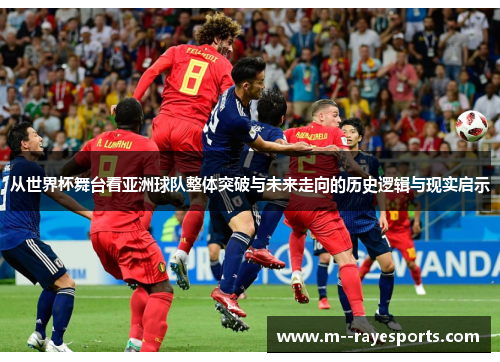 从世界杯舞台看亚洲球队整体突破与未来走向的历史逻辑与现实启示 从世界杯舞台看亚洲球队整体突破与未来走向的历史逻辑与现实启示