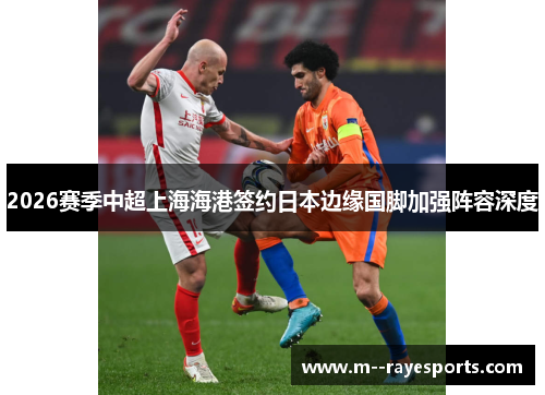 2026赛季中超上海海港签约日本边缘国脚加强阵容深度 2026赛季中超上海海港签约日本边缘国脚加强阵容深度