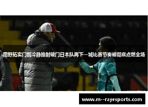南野拓实门前冷静推射破门日本队再下一城比赛节奏被彻底点燃全场 南野拓实门前冷静推射破门日本队再下一城比赛节奏被彻底点燃全场